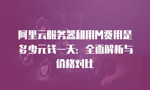 阿里云服务器租用M费用是多少元钱一天：全面解析与价格对比