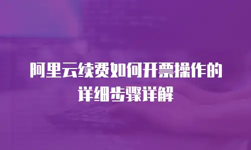 阿里云续费如何开票操作的详细步骤详解
