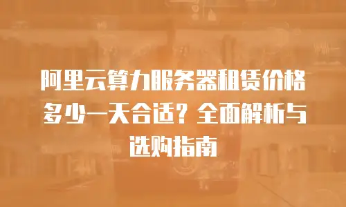 阿里云算力服务器租赁价格多少一天合适？全面解析与选购指南