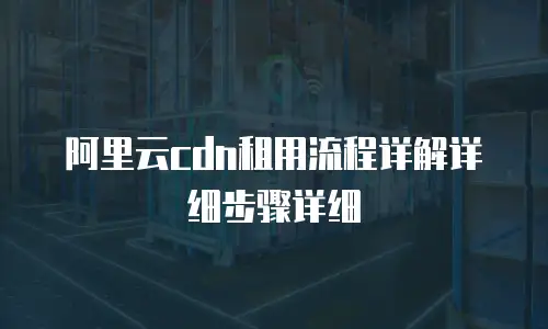 阿里云cdn租用流程详解详细步骤详细