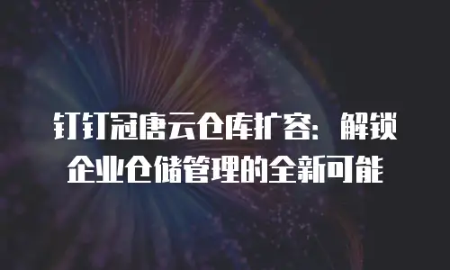 钉钉冠唐云仓库扩容：解锁企业仓储管理的全新可能