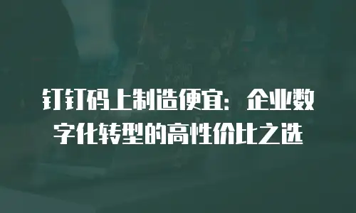 钉钉码上制造便宜：企业数字化转型的高性价比之选