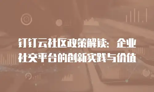 钉钉云社区政策解读：企业社交平台的创新实践与价值