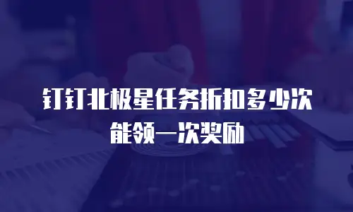 钉钉北极星任务折扣多少次能领一次奖励