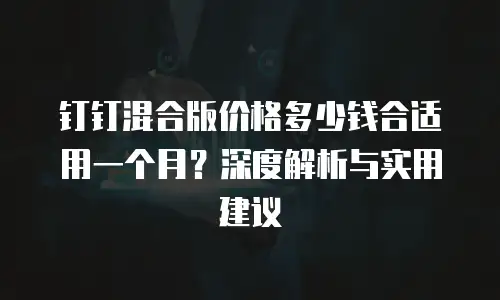 钉钉混合版价格多少钱合适用一个月？深度解析与实用建议