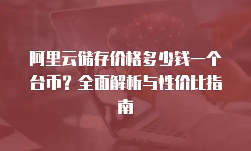 阿里云储存价格多少钱一个台币？全面解析与性价比指南
