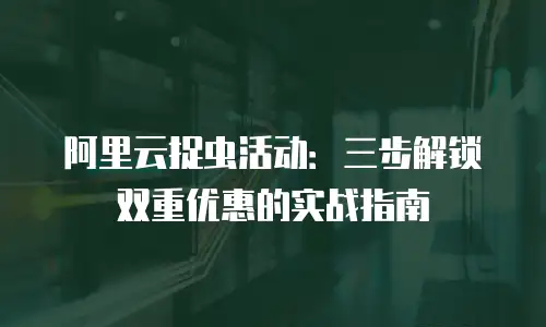 阿里云捉虫活动：三步解锁双重优惠的实战指南