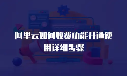 阿里云如何收费功能开通使用详细步骤