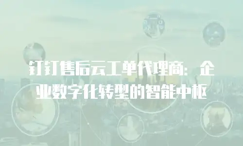 钉钉售后云工单代理商：企业数字化转型的智能中枢