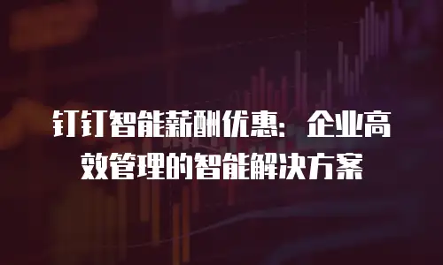 钉钉智能薪酬优惠：企业高效管理的智能解决方案