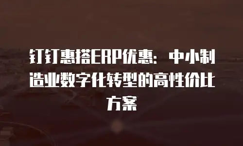 钉钉惠搭ERP优惠：中小制造业数字化转型的高性价比方案