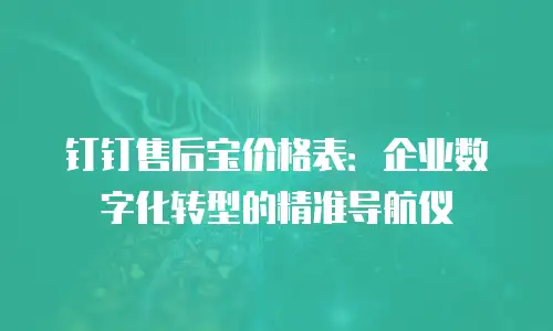 钉钉售后宝价格表：企业数字化转型的精准导航仪