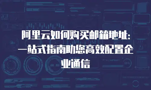 阿里云如何购买邮箱地址：一站式指南助您高效配置企业通信