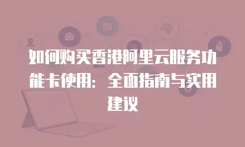 如何购买香港阿里云服务功能卡使用：全面指南与实用建议