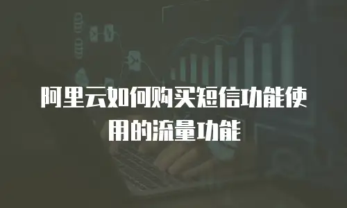 阿里云如何购买短信功能使用的流量功能