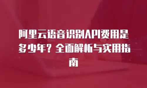 阿里云语音识别API费用是多少年？全面解析与实用指南