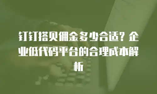 钉钉搭贝佣金多少合适？企业低代码平台的合理成本解析