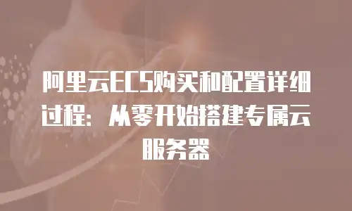 阿里云ECS购买和配置详细过程：从零开始搭建专属云服务器