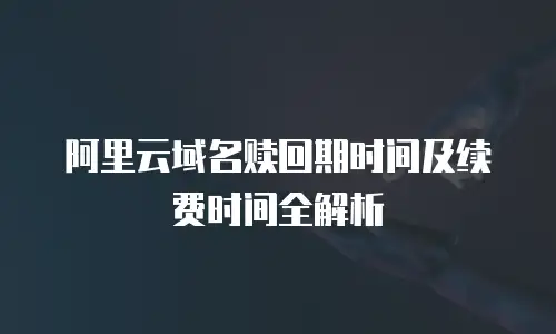 阿里云域名赎回期时间及续费时间全解析