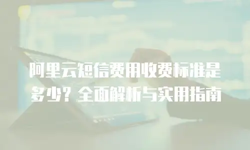 阿里云短信费用收费标准是多少？全面解析与实用指南