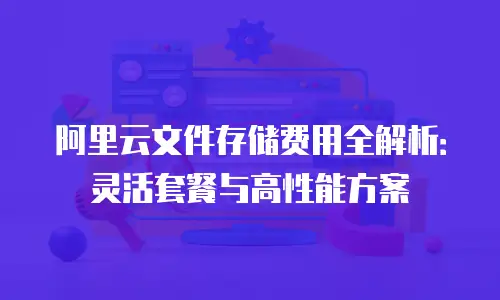 阿里云文件存储费用全解析：灵活套餐与高性能方案