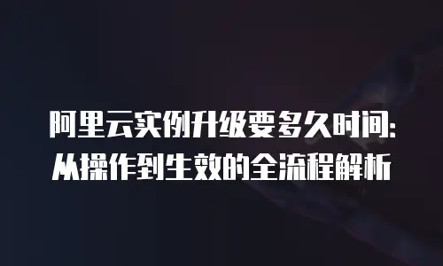 阿里云实例升级要多久时间：从操作到生效的全流程解析