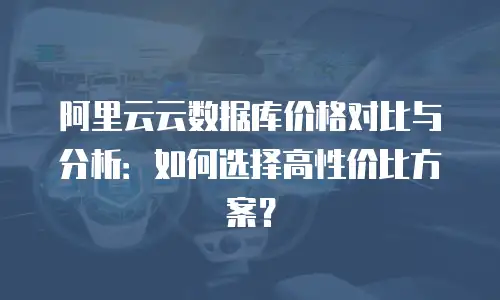 阿里云云数据库价格对比与分析：如何选择高性价比方案？