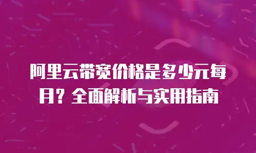 阿里云带宽价格是多少元每月？全面解析与实用指南