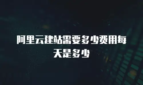 阿里云建站需要多少费用每天是多少