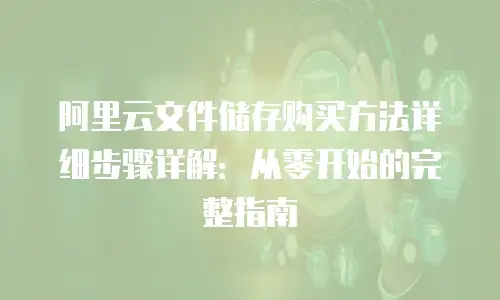 阿里云文件储存购买方法详细步骤详解：从零开始的完整指南