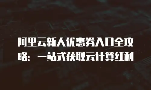 阿里云新人优惠券入口全攻略：一站式获取云计算红利