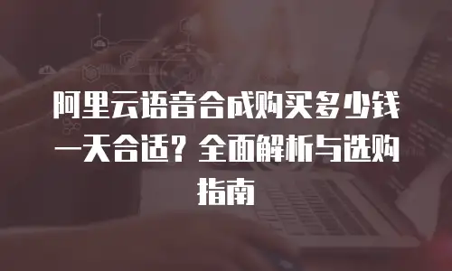 阿里云语音合成购买多少钱一天合适？全面解析与选购指南