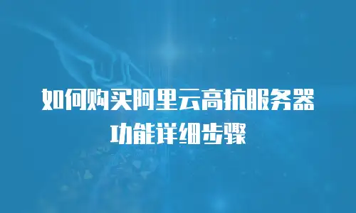 如何购买阿里云高抗服务器功能详细步骤