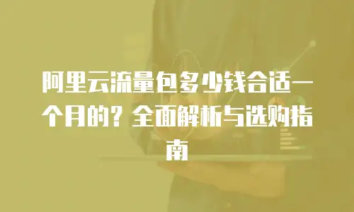 阿里云流量包多少钱合适一个月的？全面解析与选购指南