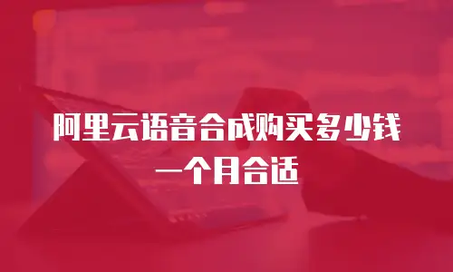 阿里云语音合成购买多少钱一个月合适