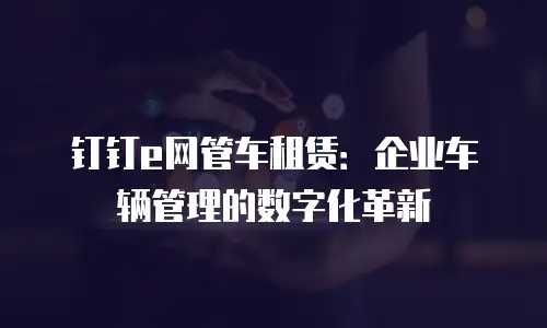 钉钉e网管车租赁：企业车辆管理的数字化革新
