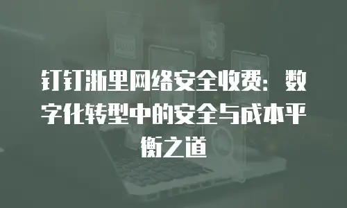 钉钉浙里网络安全收费：数字化转型中的安全与成本平衡之道
