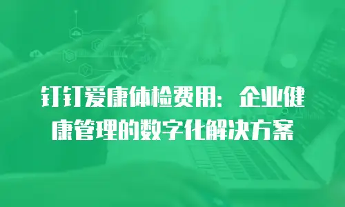 钉钉爱康体检费用：企业健康管理的数字化解决方案