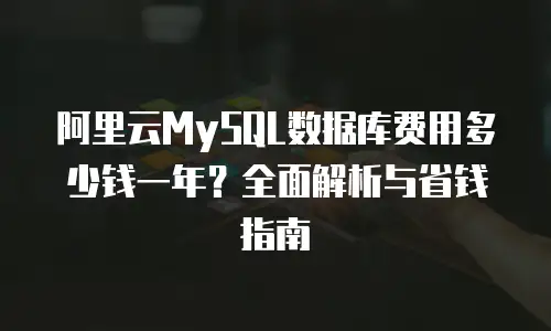 阿里云MySQL数据库费用多少钱一年？全面解析与省钱指南
