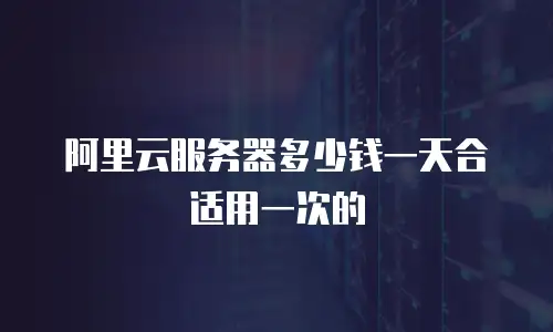 阿里云服务器多少钱一天合适用一次的