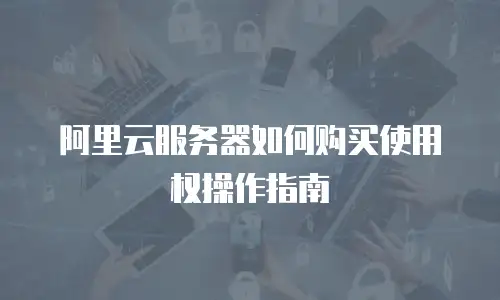阿里云服务器如何购买使用权操作指南