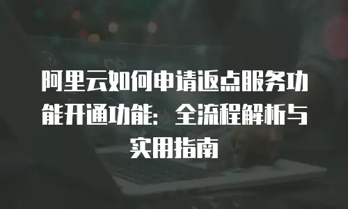 阿里云如何申请返点服务功能开通功能：全流程解析与实用指南