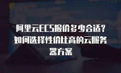 阿里云ECS报价多少合适？如何选择性价比高的云服务器方案
