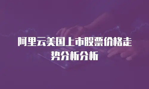 阿里云美国上市股票价格走势分析分析