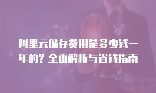 阿里云储存费用是多少钱一年的？全面解析与省钱指南