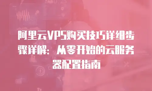 阿里云VPS购买技巧详细步骤详解：从零开始的云服务器配置指南