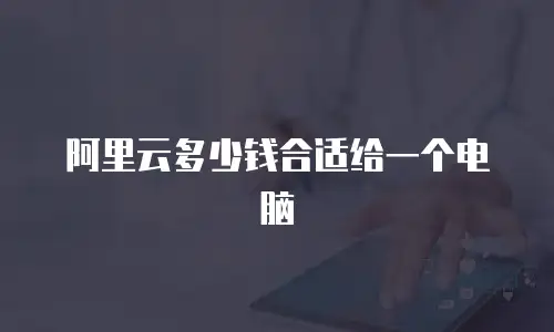 阿里云多少钱合适给一个电脑