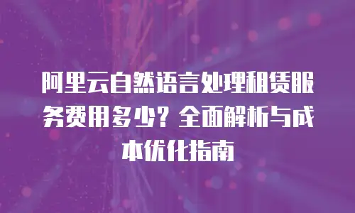 阿里云自然语言处理租赁服务费用多少？全面解析与成本优化指南