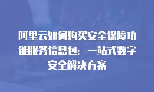 阿里云如何购买安全保障功能服务信息包：一站式数字安全解决方案