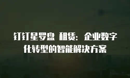 钉钉星罗盘 租赁：企业数字化转型的智能解决方案